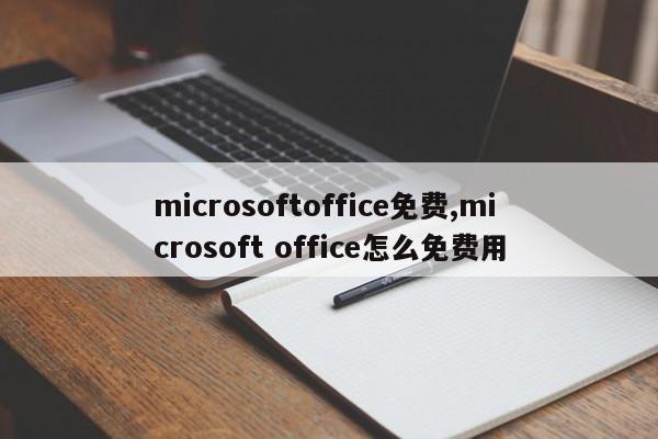 microsoftoffice免费,microsoft office怎么免费用