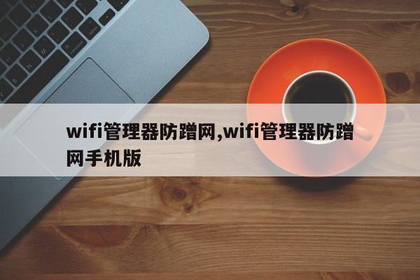wifi管理器防蹭网,wifi管理器防蹭网手机版